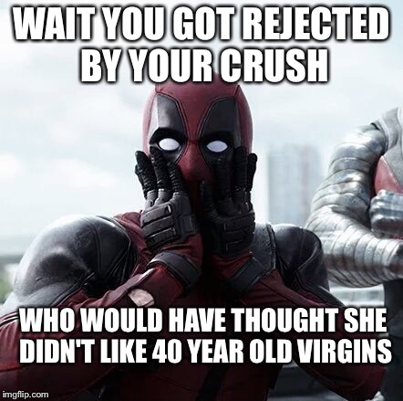 Deadpool Surprised | WAIT YOU GOT REJECTED BY YOUR CRUSH; WHO WOULD HAVE THOUGHT SHE DIDN'T LIKE 40 YEAR OLD VIRGINS | image tagged in memes,deadpool surprised | made w/ Imgflip meme maker