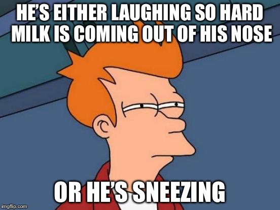 Futurama Fry Meme | HE’S EITHER LAUGHING SO HARD MILK IS COMING OUT OF HIS NOSE OR HE’S SNEEZING | image tagged in memes,futurama fry | made w/ Imgflip meme maker