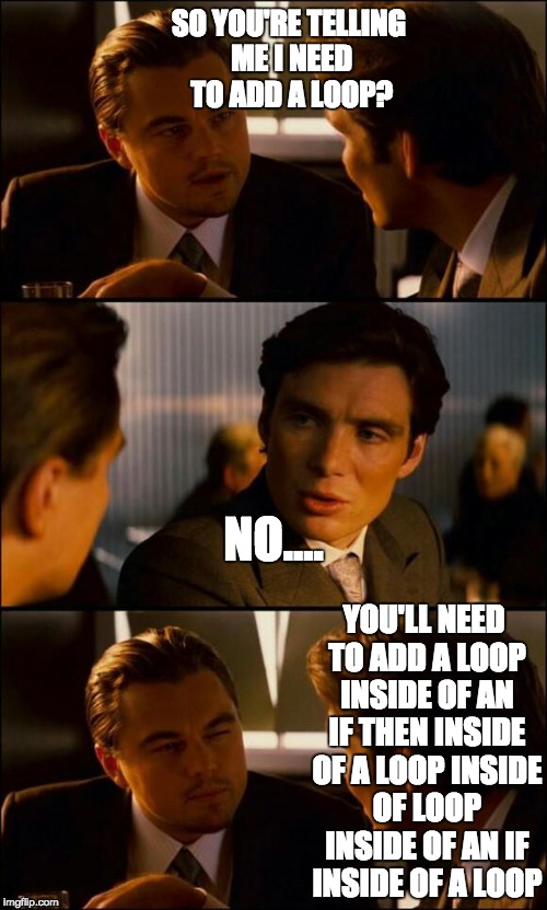 Fourth day of programming bootcamp.. | SO YOU'RE TELLING ME I NEED TO ADD A LOOP? NO.... YOU'LL NEED TO ADD A LOOP INSIDE OF AN IF THEN INSIDE OF A LOOP INSIDE OF LOOP INSIDE OF AN IF INSIDE OF A LOOP | image tagged in di caprio inception | made w/ Imgflip meme maker