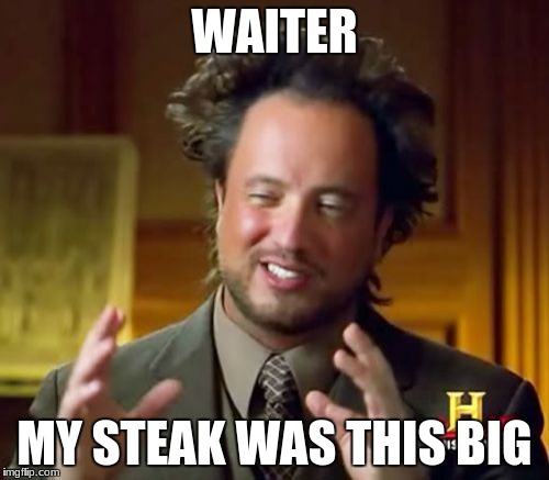 Ancient Aliens Meme | WAITER; MY STEAK WAS THIS BIG | image tagged in memes,ancient aliens | made w/ Imgflip meme maker