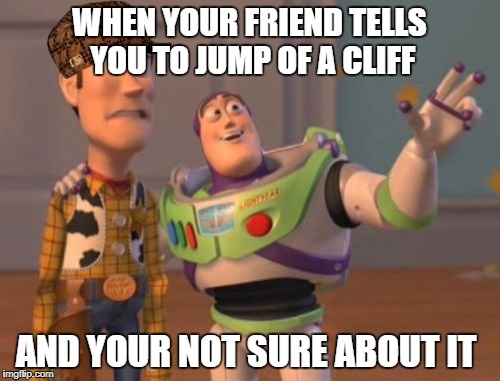 X, X Everywhere Meme | WHEN YOUR FRIEND TELLS YOU TO JUMP OF A CLIFF; AND YOUR NOT SURE ABOUT IT | image tagged in memes,x x everywhere,scumbag | made w/ Imgflip meme maker