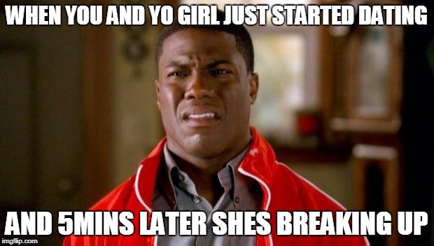 Kevin Hart |  WHEN YOU AND YO GIRL JUST STARTED DATING; AND 5MINS LATER SHES BREAKING UP | image tagged in kevin hart | made w/ Imgflip meme maker