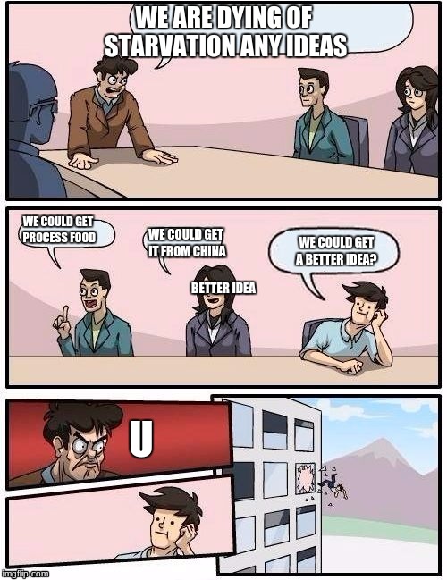 Board Room Meeting | WE ARE DYING OF STARVATION ANY IDEAS; WE COULD GET PROCESS FOOD; WE COULD GET IT FROM CHINA; WE COULD GET A BETTER IDEA? BETTER IDEA; U | image tagged in board room meeting | made w/ Imgflip meme maker