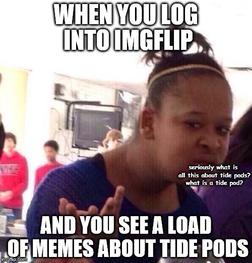 Black Girl Wat | WHEN YOU LOG INTO IMGFLIP; seriously what is all this about tide pods? what is a tide pod? AND YOU SEE A LOAD OF MEMES ABOUT TIDE PODS | image tagged in memes,black girl wat | made w/ Imgflip meme maker
