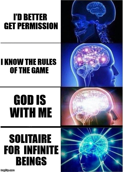 Expanding Brain Meme | I'D BETTER GET PERMISSION; I KNOW THE RULES OF THE GAME; GOD IS WITH ME; SOLITAIRE FOR  INFINITE BEINGS | image tagged in memes,expanding brain | made w/ Imgflip meme maker