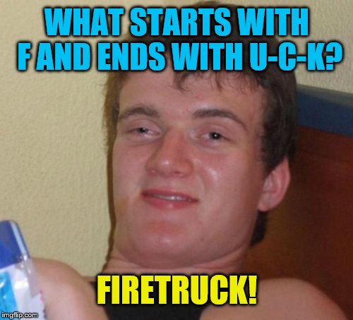 10 Guy Meme | WHAT STARTS WITH F AND ENDS WITH U-C-K? FIRETRUCK! | image tagged in memes,10 guy | made w/ Imgflip meme maker