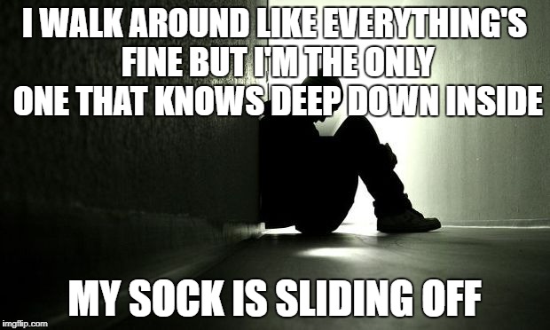 1st World Problems | I WALK AROUND LIKE EVERYTHING'S FINE BUT I'M THE ONLY ONE THAT KNOWS DEEP DOWN INSIDE; MY SOCK IS SLIDING OFF | image tagged in sad,funny,meme | made w/ Imgflip meme maker