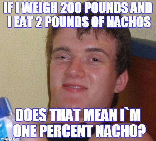 10 Guy Meme | IF I WEIGH 200 POUNDS AND I EAT 2 POUNDS OF NACHOS; DOES THAT MEAN I`M ONE PERCENT NACHO? | image tagged in memes,10 guy | made w/ Imgflip meme maker