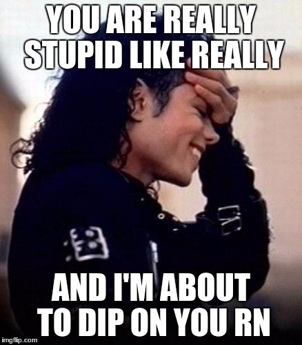 Michael Jackson is amused by stupidity | YOU ARE REALLY STUPID LIKE REALLY; AND I'M ABOUT TO DIP ON YOU RN | image tagged in michael jackson is amused by stupidity | made w/ Imgflip meme maker