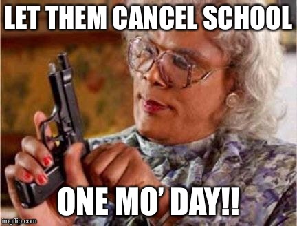 Madea | LET THEM CANCEL SCHOOL; ONE MO’ DAY!! | image tagged in madea | made w/ Imgflip meme maker