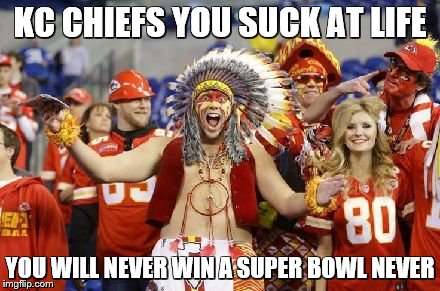 KC Chiefs | KC CHIEFS YOU SUCK AT LIFE; YOU WILL NEVER WIN A SUPER BOWL NEVER | image tagged in kc chiefs | made w/ Imgflip meme maker