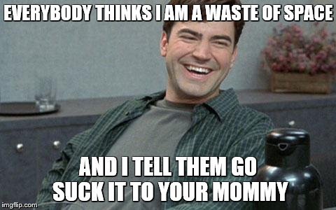 office space | EVERYBODY THINKS I AM A WASTE OF SPACE; AND I TELL THEM GO SUCK IT TO YOUR MOMMY | image tagged in office space | made w/ Imgflip meme maker