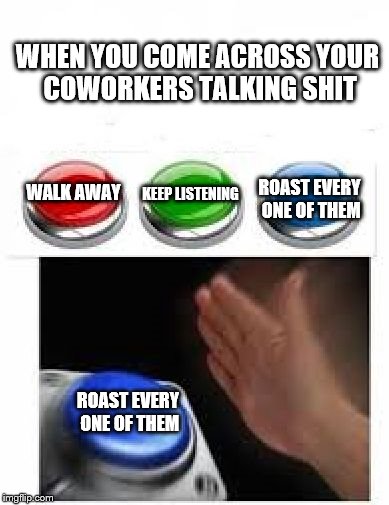 Because violence in the workplace is a fireable offense | WHEN YOU COME ACROSS YOUR COWORKERS TALKING SHIT; ROAST EVERY ONE OF THEM; KEEP LISTENING; WALK AWAY; ROAST EVERY ONE OF THEM | image tagged in red green blue buttons | made w/ Imgflip meme maker