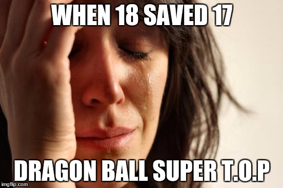 First World Problems | WHEN 18 SAVED 17; DRAGON BALL SUPER T.O.P | image tagged in memes,first world problems | made w/ Imgflip meme maker