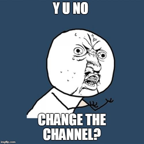 Y U No Meme | Y U NO CHANGE THE CHANNEL? | image tagged in memes,y u no | made w/ Imgflip meme maker