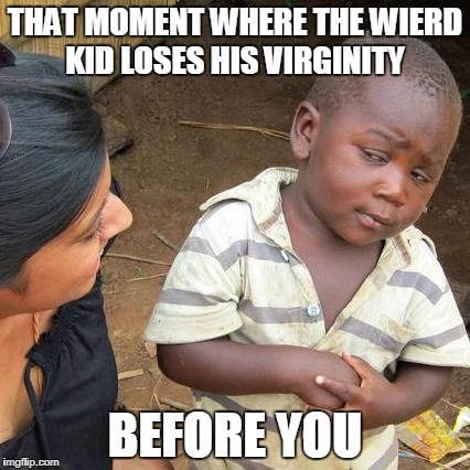 Third World Skeptical Kid Meme | THAT MOMENT WHERE THE WIERD KID LOSES HIS VIRGINITY; BEFORE YOU | image tagged in memes,third world skeptical kid | made w/ Imgflip meme maker