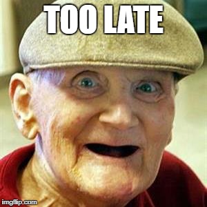 No Teeth Old Man | TOO LATE | image tagged in no teeth old man | made w/ Imgflip meme maker