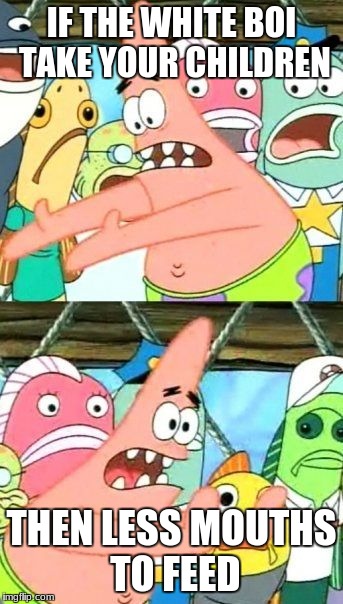 Put It Somewhere Else Patrick Meme | IF THE WHITE BOI TAKE YOUR CHILDREN; THEN LESS MOUTHS TO FEED | image tagged in memes,put it somewhere else patrick | made w/ Imgflip meme maker