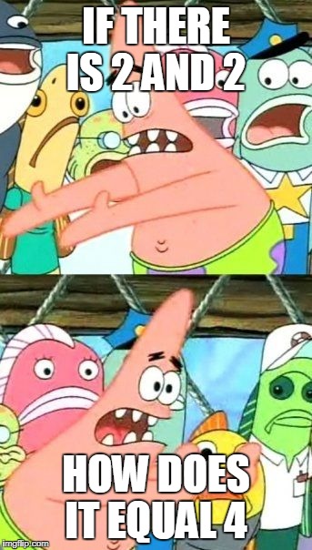 Put It Somewhere Else Patrick Meme | IF THERE IS 2 AND 2; HOW DOES IT EQUAL 4 | image tagged in memes,put it somewhere else patrick | made w/ Imgflip meme maker