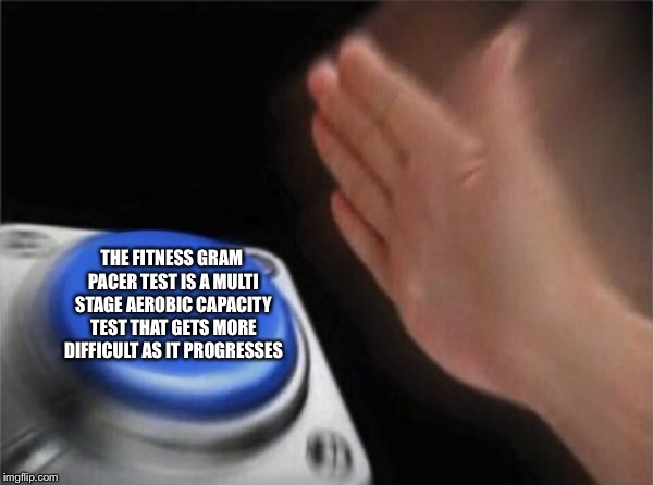 Blank Nut Button | THE FITNESS GRAM PACER TEST IS A MULTI STAGE AEROBIC CAPACITY TEST THAT GETS MORE DIFFICULT AS IT PROGRESSES | image tagged in memes,blank nut button | made w/ Imgflip meme maker