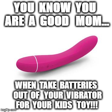 Good Mom | YOU  KNOW  YOU  ARE  A  GOOD 
 MOM... WHEN  TAKE  BATTERIES  OUT  OF 
 YOUR  VIBRATOR  FOR  YOUR  KIDS 
 TOY!!! | image tagged in vibrator,batteries,mom,kids | made w/ Imgflip meme maker