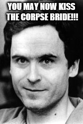 Ted bundy | YOU MAY NOW KISS THE CORPSE BRIDE!!! | image tagged in ted bundy | made w/ Imgflip meme maker