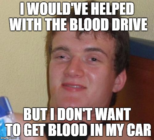 10 Guy Meme | I WOULD'VE HELPED WITH THE BLOOD DRIVE; BUT I DON'T WANT TO GET BLOOD IN MY CAR | image tagged in memes,10 guy | made w/ Imgflip meme maker