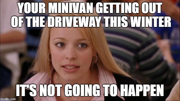 Its Not Going To Happen Meme | YOUR MINIVAN GETTING OUT OF THE DRIVEWAY THIS WINTER; IT'S NOT GOING TO HAPPEN | image tagged in memes,its not going to happen | made w/ Imgflip meme maker