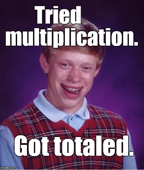 Bad Luck Brian's streak continues. | Tried       multiplication. Got totaled. | image tagged in bad luck brian,totaled,multiplication,bad math,douglie | made w/ Imgflip meme maker