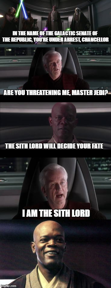 IN THE NAME OF THE GALACTIC SENATE OF THE REPUBLIC, YOU'RE UNDER ARREST, CHANCELLOR; ARE YOU THREATENING ME, MASTER JEDI? THE SITH LORD WILL DECIDE YOUR FATE; I AM THE SITH LORD | made w/ Imgflip meme maker