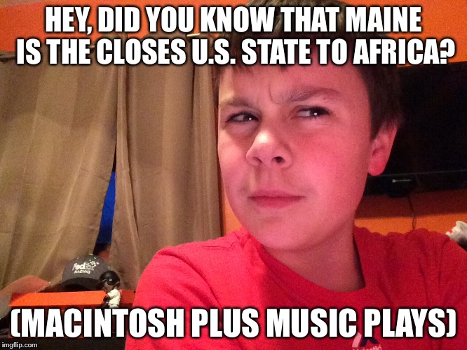 Read it on the chive. Really sunk in. | HEY, DID YOU KNOW THAT MAINE IS THE CLOSES U.S. STATE TO AFRICA? (MACINTOSH PLUS MUSIC PLAYS) | image tagged in macintosh plus music plays,geography | made w/ Imgflip meme maker