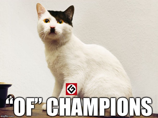 Hitler Cat | “OF” CHAMPIONS | image tagged in hitler cat | made w/ Imgflip meme maker