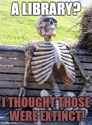 Waiting Skeleton Meme | A LIBRARY? I THOUGHT THOSE WERE EXTINCT! | image tagged in memes,waiting skeleton | made w/ Imgflip meme maker