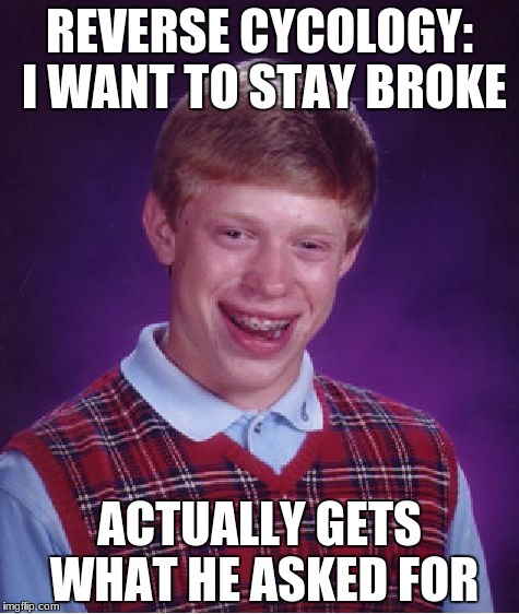 reverse cycology | REVERSE CYCOLOGY: I WANT TO STAY BROKE; ACTUALLY GETS WHAT HE ASKED FOR | image tagged in memes,bad luck brian | made w/ Imgflip meme maker
