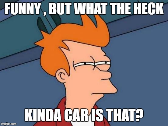 Futurama Fry Meme | FUNNY , BUT WHAT THE HECK KINDA CAR IS THAT? | image tagged in memes,futurama fry | made w/ Imgflip meme maker
