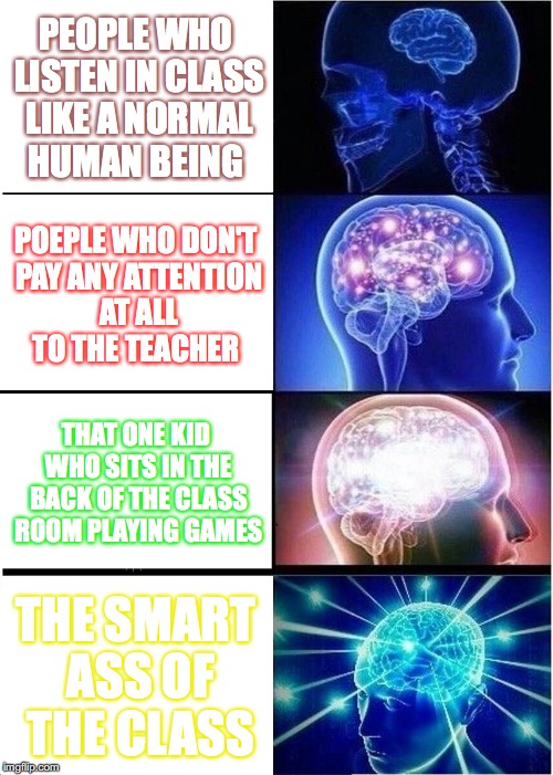 Expanding Brain Meme | PEOPLE WHO LISTEN IN CLASS LIKE A NORMAL HUMAN BEING; POEPLE WHO DON'T PAY ANY ATTENTION AT ALL TO THE TEACHER; THAT ONE KID WHO SITS IN THE BACK OF THE CLASS ROOM PLAYING GAMES; THE SMART ASS OF THE CLASS | image tagged in memes,expanding brain | made w/ Imgflip meme maker