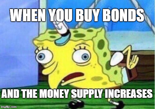 Mocking Spongebob Meme | WHEN YOU BUY BONDS; AND THE MONEY SUPPLY INCREASES | image tagged in memes,mocking spongebob | made w/ Imgflip meme maker