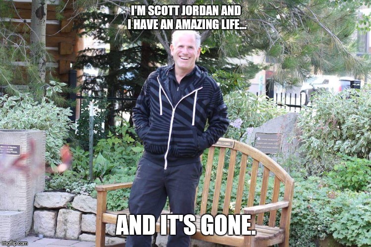 Idiots | I'M SCOTT JORDAN AND I HAVE AN AMAZING LIFE... AND IT'S GONE. | image tagged in stupid liberals,liberal hypocrisy | made w/ Imgflip meme maker
