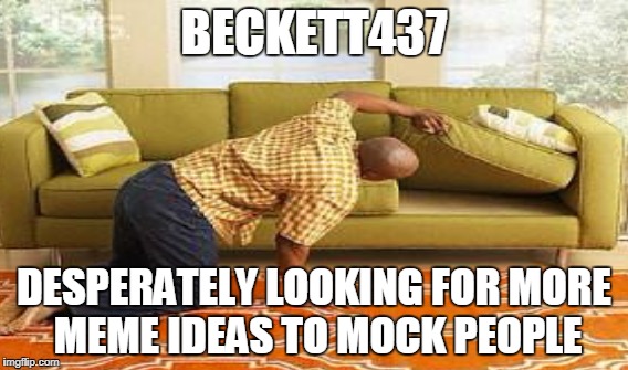 BECKETT437 DESPERATELY LOOKING FOR MORE MEME IDEAS TO MOCK PEOPLE | made w/ Imgflip meme maker