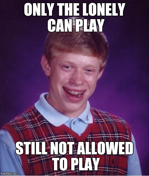 It's Like I Told You | ONLY THE LONELY CAN PLAY; STILL NOT ALLOWED TO PLAY | image tagged in memes,bad luck brian,song lyrics,lonely | made w/ Imgflip meme maker