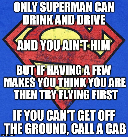 PSA: FRIENDS DON'T LET FRIENDS FLY DRUNK | ONLY SUPERMAN CAN DRINK AND DRIVE; AND YOU AIN'T HIM; BUT IF HAVING A FEW MAKES YOU THINK YOU ARE  THEN TRY FLYING FIRST; IF YOU CAN'T GET OFF THE GROUND, CALL A CAB | image tagged in driving,drinking,drinking and driving | made w/ Imgflip meme maker