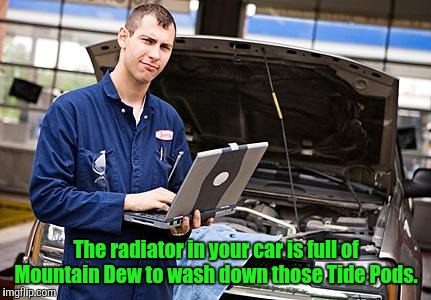 The radiator in your car is full of Mountain Dew to wash down those Tide Pods. | made w/ Imgflip meme maker