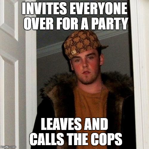 Scumbag Steve | INVITES EVERYONE OVER FOR A PARTY; LEAVES AND CALLS THE COPS | image tagged in memes,scumbag steve | made w/ Imgflip meme maker