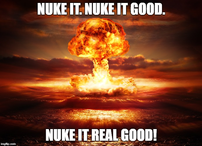 Nuke it | NUKE IT. NUKE IT GOOD. NUKE IT REAL GOOD! | image tagged in nuke,nukeit,kimjong,korea,nukeitrealgood,trump | made w/ Imgflip meme maker