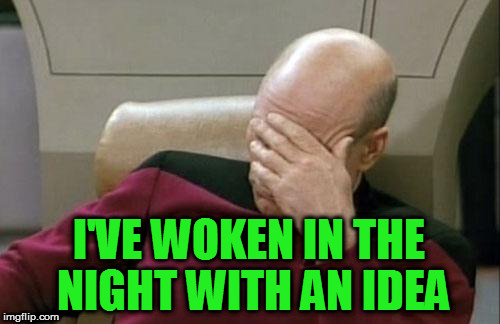 Captain Picard Facepalm Meme | I'VE WOKEN IN THE NIGHT WITH AN IDEA | image tagged in memes,captain picard facepalm | made w/ Imgflip meme maker