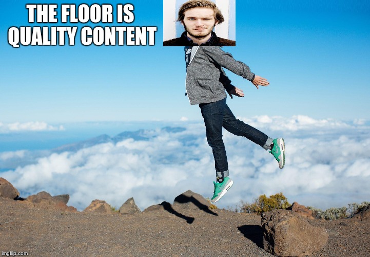 good content | THE FLOOR IS QUALITY CONTENT | image tagged in pewdiepie | made w/ Imgflip meme maker