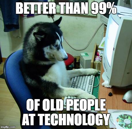 I Have No Idea What I Am Doing | BETTER THAN 99%; OF OLD PEOPLE AT TECHNOLOGY | image tagged in memes,i have no idea what i am doing | made w/ Imgflip meme maker