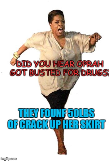 fat oprah | DID YOU HEAR OPRAH GOT BUSTED FOR DRUGS? THEY FOUNF 50LBS OF CRACK UP HER SKIRT | image tagged in oprah running away | made w/ Imgflip meme maker