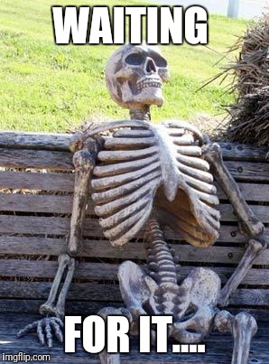 Waiting Skeleton Meme | WAITING; FOR IT.... | image tagged in memes,waiting skeleton | made w/ Imgflip meme maker