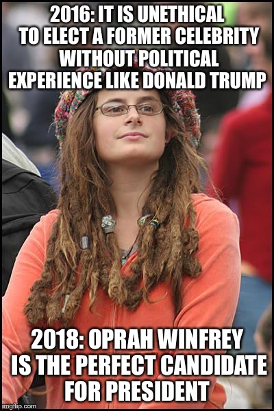 College Liberal Meme | 2016: IT IS UNETHICAL TO ELECT A FORMER CELEBRITY WITHOUT POLITICAL EXPERIENCE LIKE DONALD TRUMP; 2018: OPRAH WINFREY IS THE PERFECT CANDIDATE FOR PRESIDENT | image tagged in memes,college liberal | made w/ Imgflip meme maker